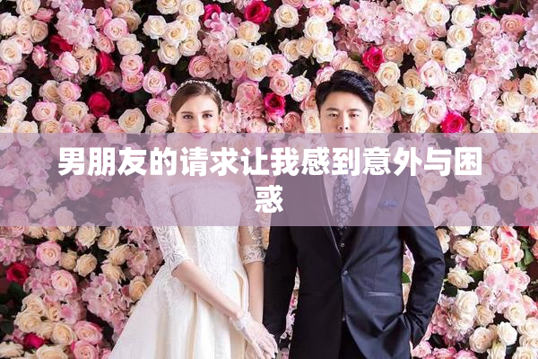 男朋友的请求让我感到意外与困惑