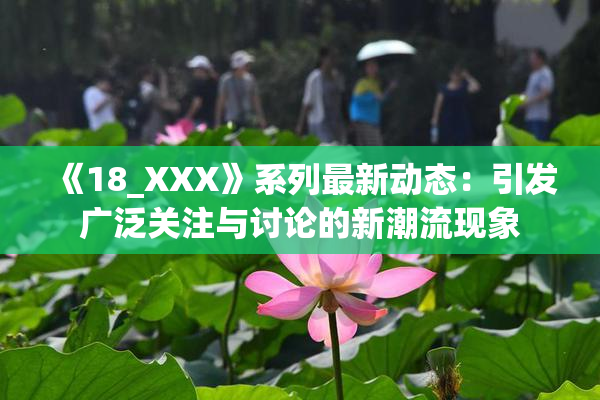 《18_XXX》系列最新动态：引发广泛关注与讨论的新潮流现象
