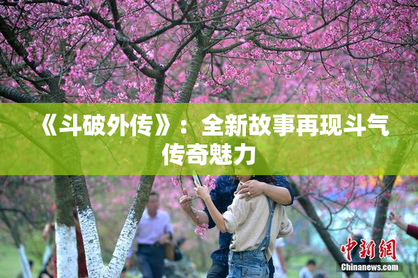 《斗破外传》：全新故事再现斗气传奇魅力