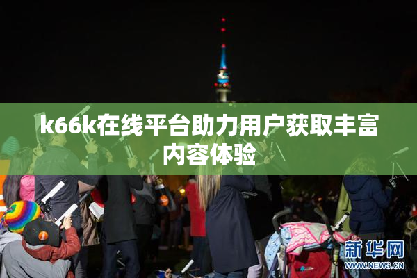 k66k在线平台助力用户获取丰富内容体验