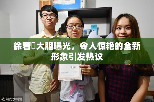 徐若瑄大胆曝光，令人惊艳的全新形象引发热议