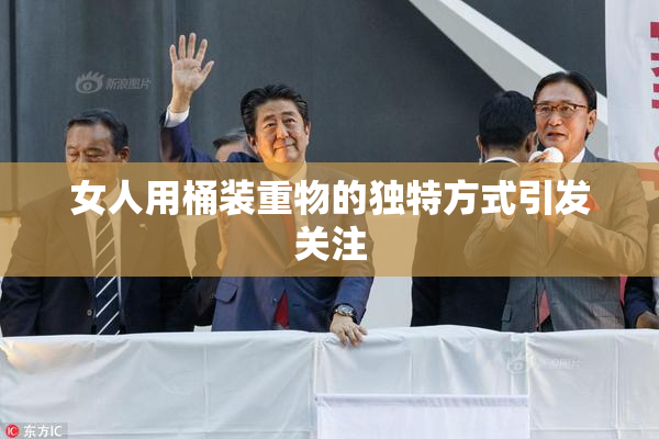 女人用桶装重物的独特方式引发关注