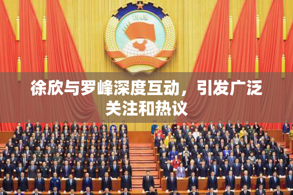 徐欣与罗峰深度互动，引发广泛关注和热议