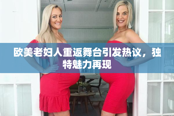 欧美老妇人重返舞台引发热议，独特魅力再现