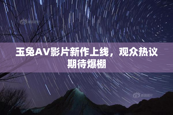 玉兔AV影片新作上线，观众热议期待爆棚