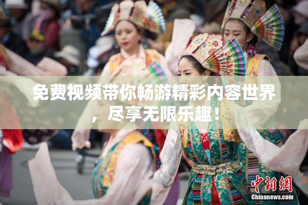 免费视频带你畅游精彩内容世界，尽享无限乐趣！