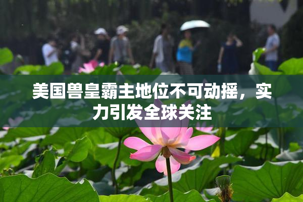 美国兽皇霸主地位不可动摇，实力引发全球关注