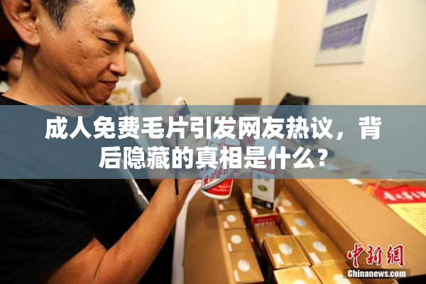 成人免费毛片引发网友热议，背后隐藏的真相是什么？