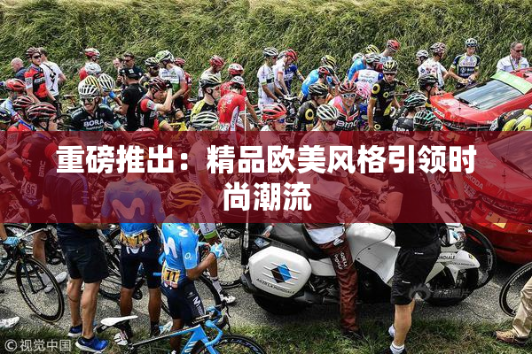 重磅推出：精品欧美风格引领时尚潮流