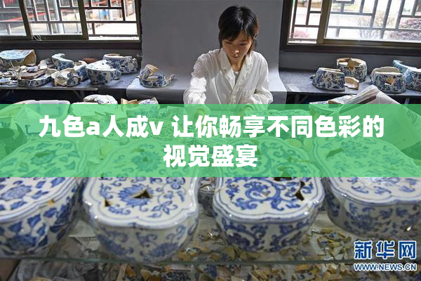 九色a人成v 让你畅享不同色彩的视觉盛宴