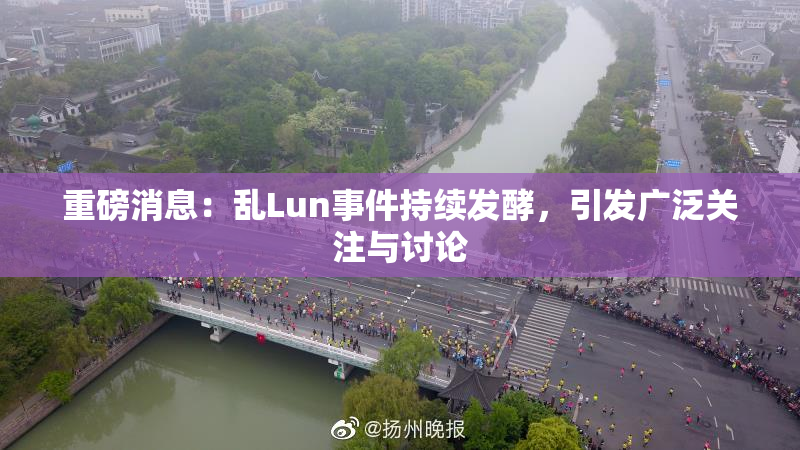 重磅消息：乱Lun事件持续发酵，引发广泛关注与讨论