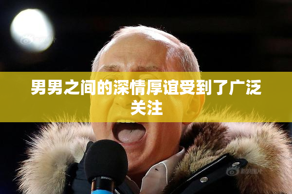 男男之间的深情厚谊受到了广泛关注