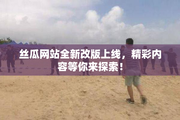 丝瓜网站全新改版上线，精彩内容等你来探索！