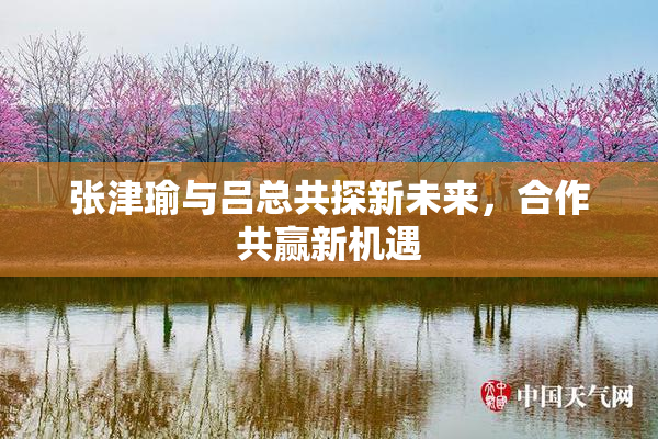 张津瑜与吕总共探新未来，合作共赢新机遇