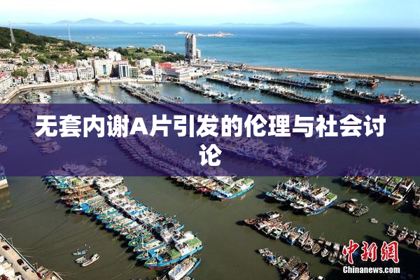 无套内谢A片引发的伦理与社会讨论