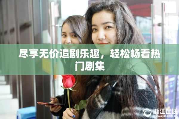 尽享无价追剧乐趣，轻松畅看热门剧集
