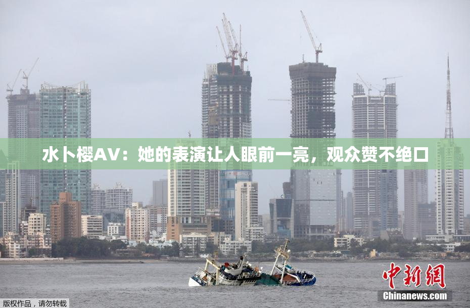 水卜樱AV：她的表演让人眼前一亮，观众赞不绝口