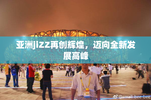 亚洲jiZZ再创辉煌，迈向全新发展高峰