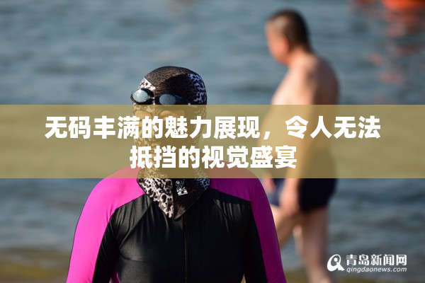 无码丰满的魅力展现，令人无法抵挡的视觉盛宴