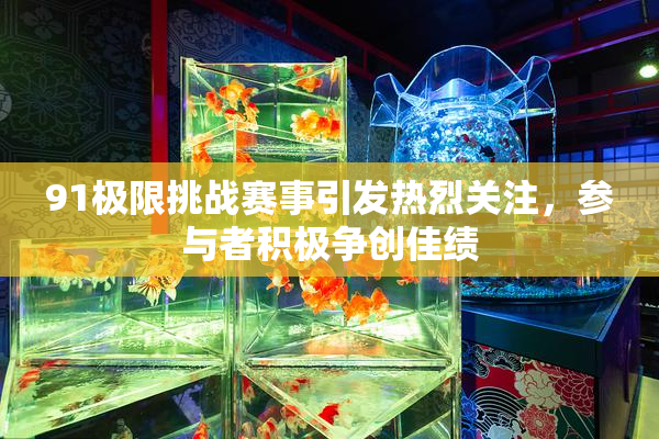91极限挑战赛事引发热烈关注，参与者积极争创佳绩