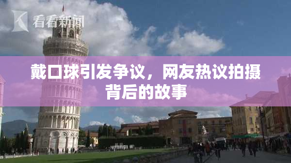 戴口球引发争议，网友热议拍摄背后的故事
