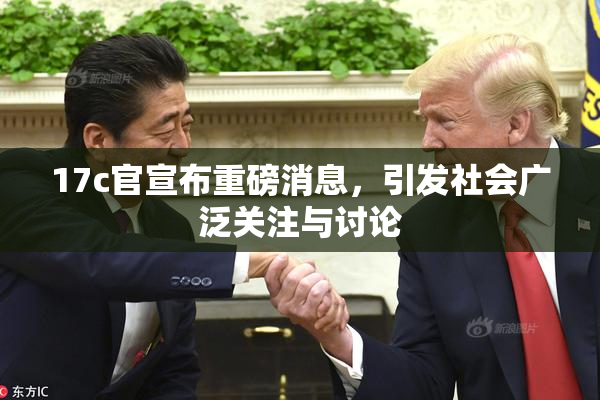 17c官宣布重磅消息，引发社会广泛关注与讨论