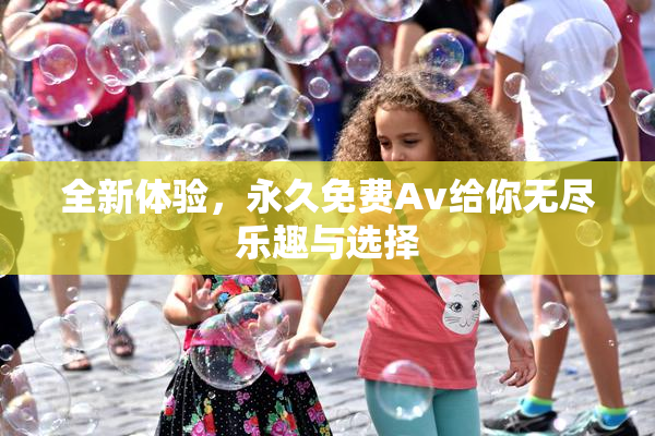 全新体验，永久免费Av给你无尽乐趣与选择