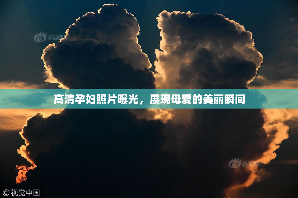高清孕妇照片曝光，展现母爱的美丽瞬间