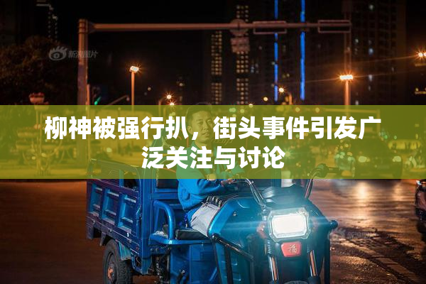柳神被强行扒，街头事件引发广泛关注与讨论
