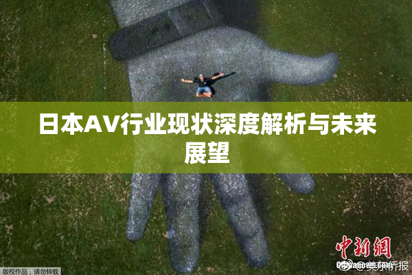 日本AV行业现状深度解析与未来展望