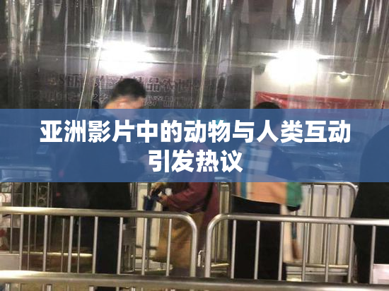 亚洲影片中的动物与人类互动引发热议