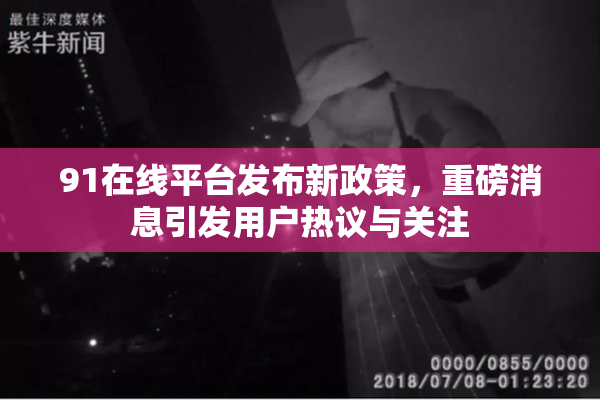 91在线平台发布新政策，重磅消息引发用户热议与关注