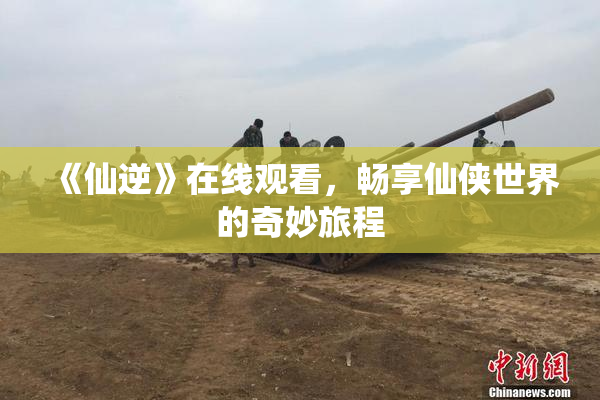 《仙逆》在线观看，畅享仙侠世界的奇妙旅程