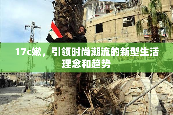 17c嫩，引领时尚潮流的新型生活理念和趋势