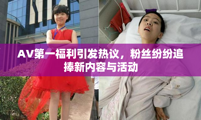 AV第一福利引发热议，粉丝纷纷追捧新内容与活动