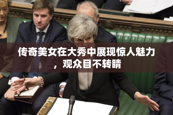 传奇美女在大秀中展现惊人魅力，观众目不转睛