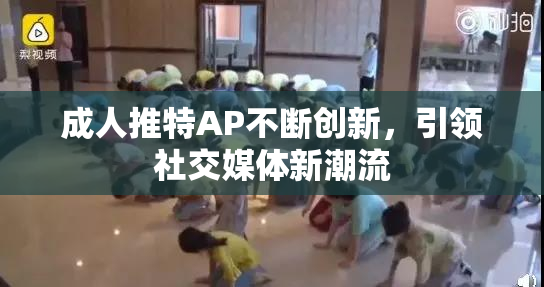 成人推特AP不断创新，引领社交媒体新潮流