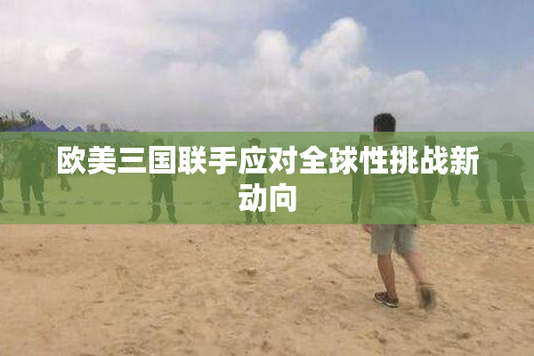 欧美三国联手应对全球性挑战新动向
