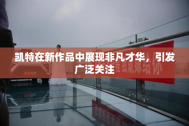 凯特在新作品中展现非凡才华，引发广泛关注