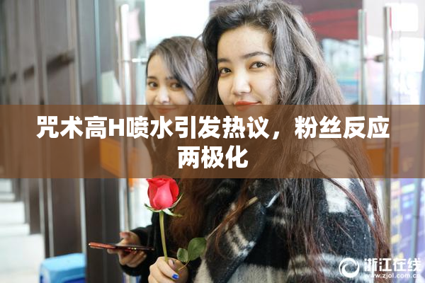 咒术高H喷水引发热议，粉丝反应两极化