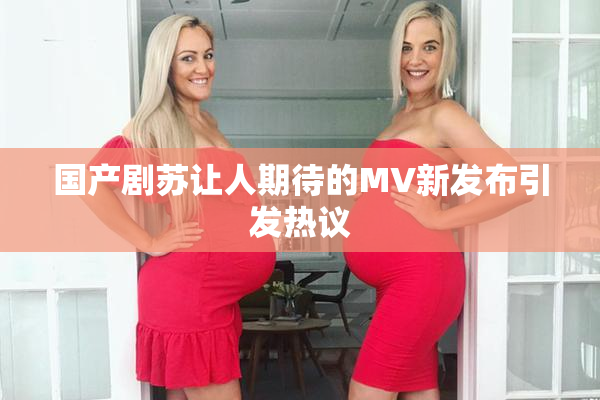 国产剧苏让人期待的MV新发布引发热议