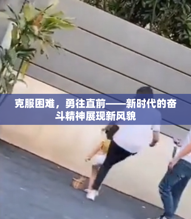 克服困难，勇往直前——新时代的奋斗精神展现新风貌