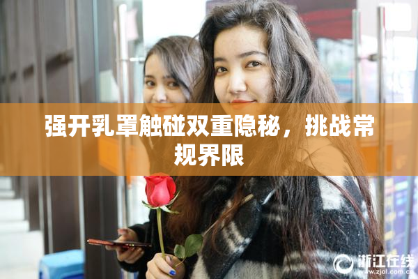 强开乳罩触碰双重隐秘，挑战常规界限