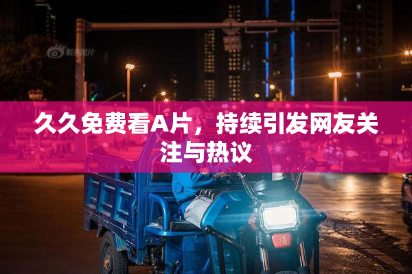 久久免费看A片，持续引发网友关注与热议
