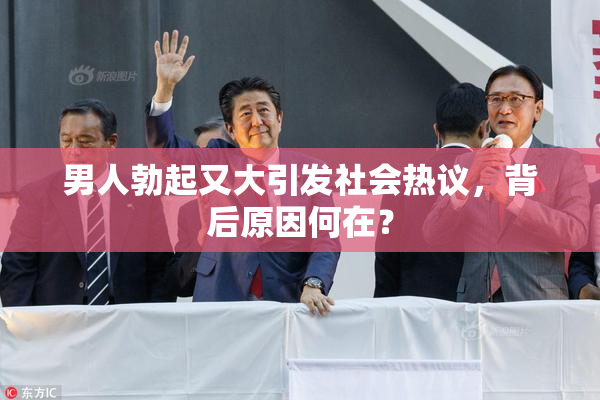 男人勃起又大引发社会热议，背后原因何在？