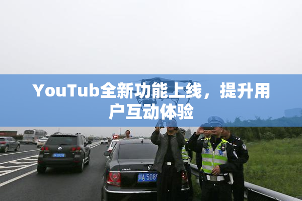 YouTub全新功能上线，提升用户互动体验