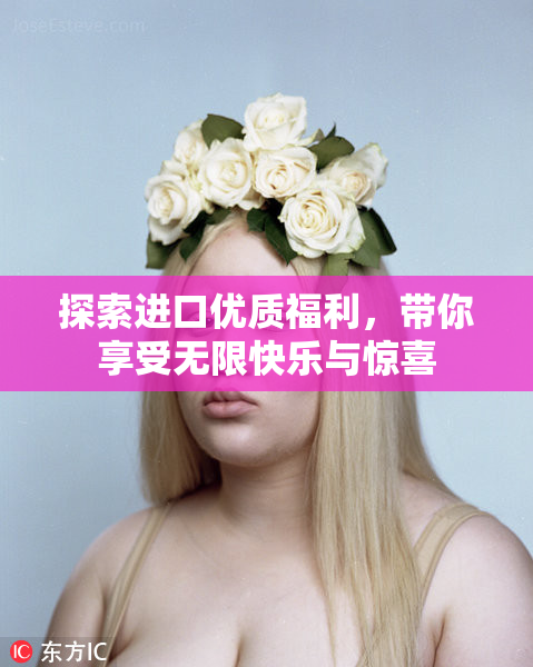 探索进口优质福利，带你享受无限快乐与惊喜