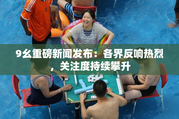 9幺重磅新闻发布：各界反响热烈，关注度持续攀升