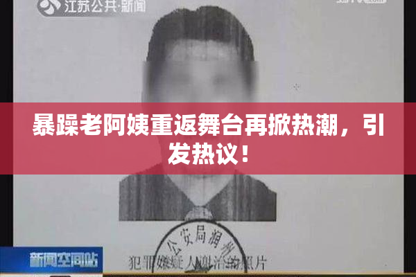 暴躁老阿姨重返舞台再掀热潮，引发热议！