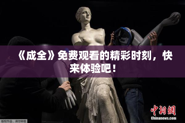 《成全》免费观看的精彩时刻，快来体验吧！